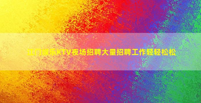 江门娱乐KTV夜场招聘大量招聘工作轻轻松松